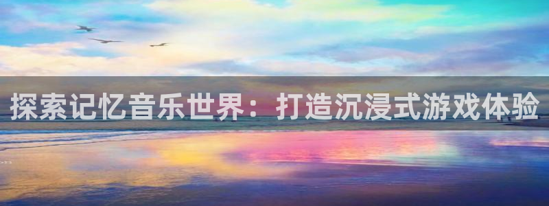 沐鸣怎么注册：探索记忆音乐世界：打造沉浸
