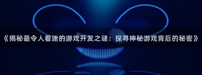 《揭秘最令人着迷的游戏开发之谜：探寻神秘