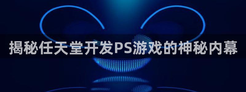 沐鸣登录地址：揭秘任天堂开发PS游戏的神