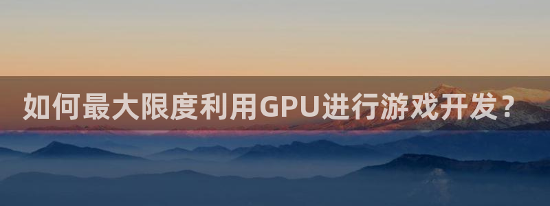 沐鸣科技：如何最大限度利用GPU进行游戏