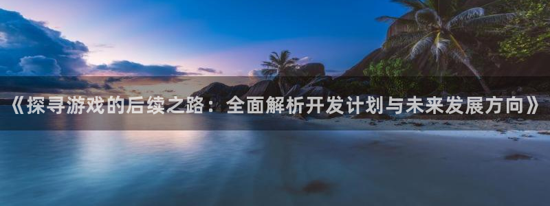 沐鸣娱乐怎么注册：《探寻游戏的后续之路：