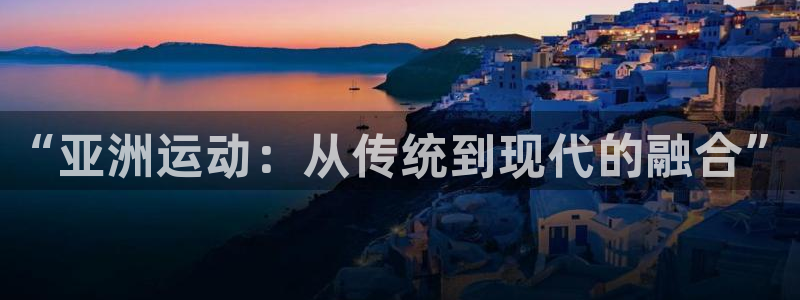 678体育：“亚洲运动：从传统到现代的融合”