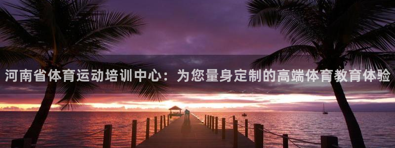 678体育官网地址：河南省体育运动培训中心：为您量身定制的高端体育教育体验