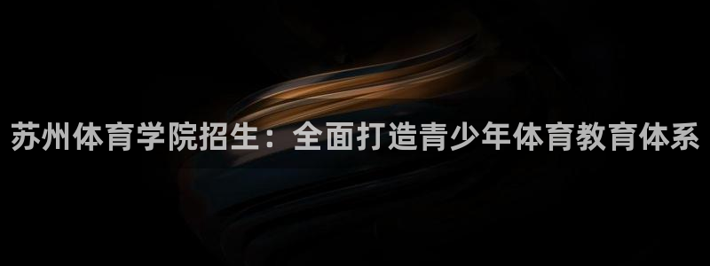 678体育官网下载：苏州体育学院招生：全面打造青少年体育教育体系