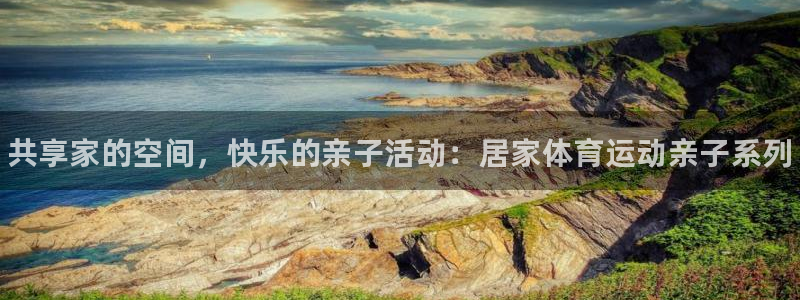 678体育app：共享家的空间，快乐的亲子活动：居家体育运动亲子系列