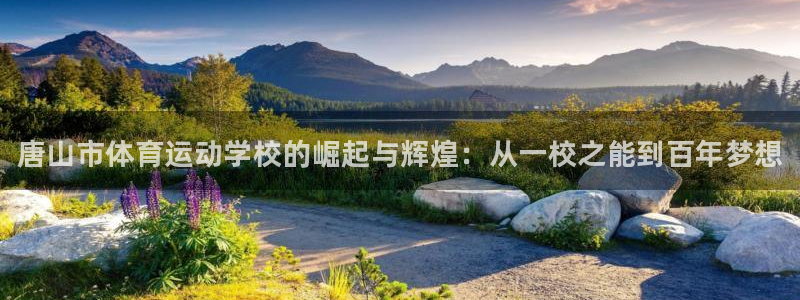 皇冠678体育：唐山市体育运动学校的崛起与辉煌：从一校之能到百年梦想