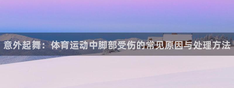 678体育官网地址：意外起舞：体育运动中脚部受伤的常见原因与处理方法