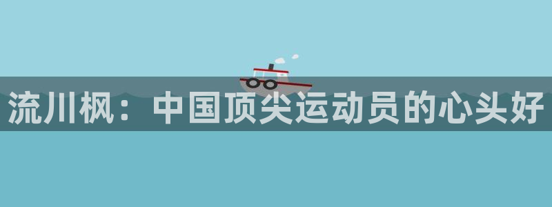 678体育官网地址：流川枫：中国顶尖运动员的心头好