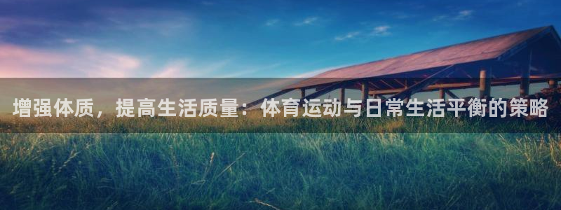 678体育官网：增强体质，提高生活质量：体育运动与日常生活平衡的策略