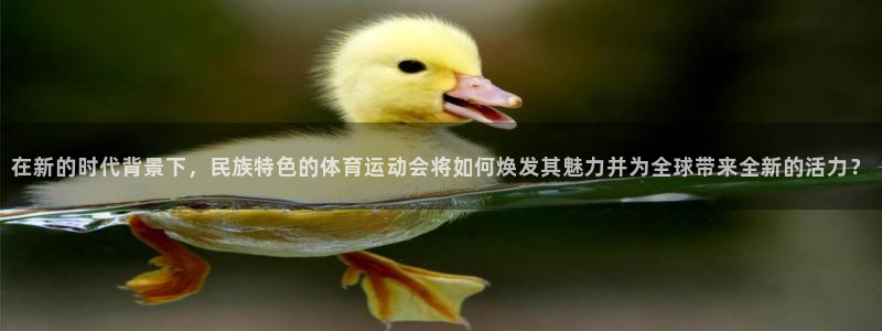 皇冠678体育：在新的时代背景下，民族特色的体育运动会将如何焕发其魅力并为全球带来全新的活力？