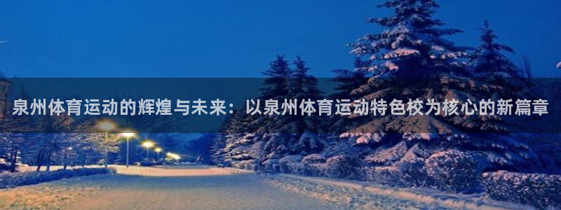 678体育知识：泉州体育运动的辉煌与未来：以泉州体育运动特色校为核心的新篇章