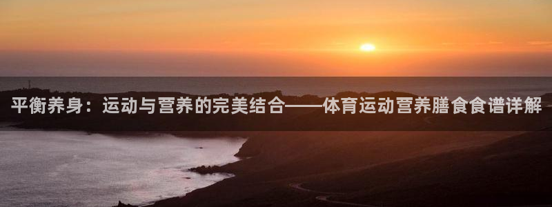 678体育官网地址：平衡养身：运动与营养的完美结合——体育运动营养膳食食谱详解