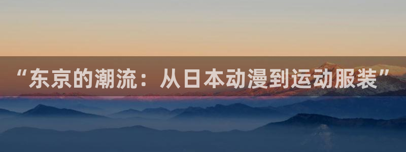 皇冠678体育：“东京的潮流：从日本动漫到运动服装”
