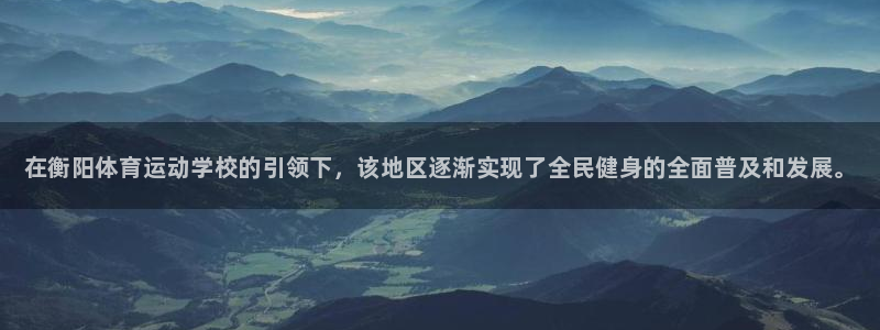 678体育官网：在衡阳体育运动学校的引领下，该地区逐渐实现了全民健身的全面普及和发展。
