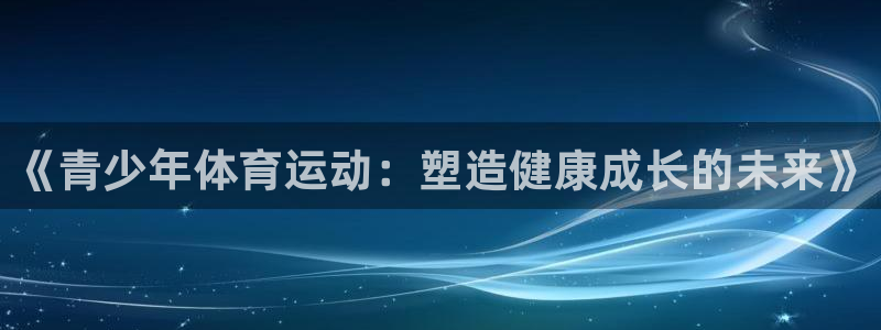 皇冠678体育：《青少年体育运动：塑造健康成长的未来》