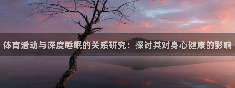 678体育app：体育活动与深度睡眠的关系研究：探讨其对身心健康的影响