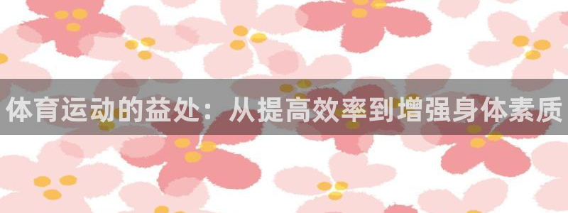 678体育官网下载：体育运动的益处：从提高效率到增强身体素质