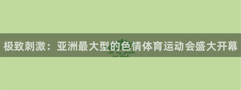 678体育官网下载：极致刺激：亚洲最大型的色情体育运动会盛大开幕