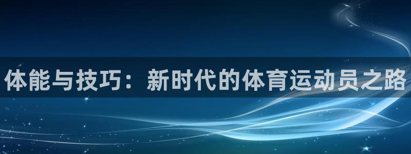 皇冠678体育：体能与技巧：新时代的体育运动员之路
