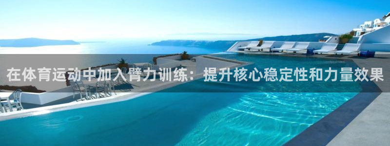 678体育：在体育运动中加入臂力训练：提升核心稳定性和力量效果