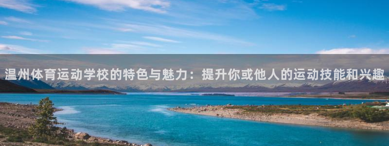 678体育：温州体育运动学校的特色与魅力：提升你或他人的运动技能和兴趣