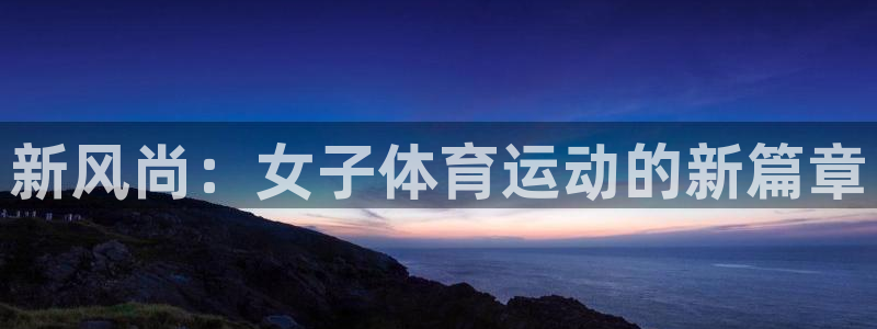 678体育官网地址：新风尚：女子体育运动的新篇章