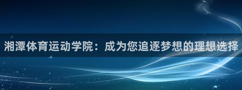 678体育app：湘潭体育运动学院：成为您追逐梦想的理想选择