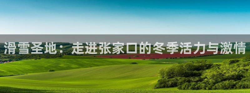 678体育官网地址：滑雪圣地：走进张家口的冬季活力与激情