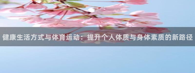 678体育官网地址：健康生活方式与体育运动：提升个人体质与身体素质的新路径