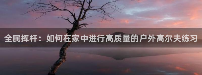 678体育官网：全民挥杆：如何在家中进行高质量的户外高尔夫练习