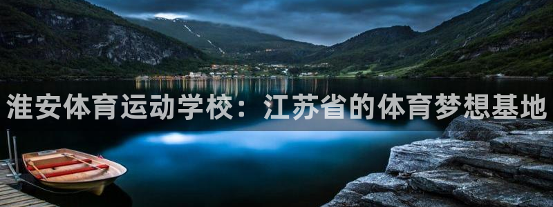 皇冠678体育：淮安体育运动学校：江苏省的体育梦想基地